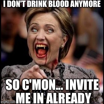What the unindoctrinated see.... | I DON'T DRINK BLOOD ANYMORE; SO C'MON... INVITE ME IN ALREADY | image tagged in hillary clinton,politics,elections | made w/ Imgflip meme maker