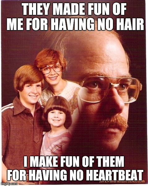 Don't laugh at balding guys |  THEY MADE FUN OF ME FOR HAVING NO HAIR; I MAKE FUN OF THEM FOR HAVING NO HEARTBEAT | image tagged in memes,vengeance dad,murder,psycho dad | made w/ Imgflip meme maker