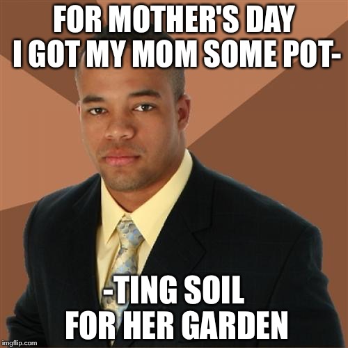 Successful Black Man Meme | FOR MOTHER'S DAY I GOT MY MOM SOME POT-; -TING SOIL FOR HER GARDEN | image tagged in memes,successful black man | made w/ Imgflip meme maker