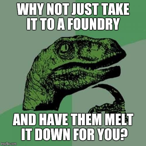 Philosoraptor Meme | WHY NOT JUST TAKE IT TO A FOUNDRY AND HAVE THEM MELT IT DOWN FOR YOU? | image tagged in memes,philosoraptor | made w/ Imgflip meme maker