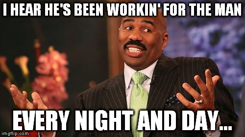 Steve Harvey Meme | I HEAR HE'S BEEN WORKIN' FOR THE MAN EVERY NIGHT AND DAY... | image tagged in memes,steve harvey | made w/ Imgflip meme maker