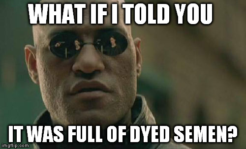 Matrix Morpheus Meme | WHAT IF I TOLD YOU IT WAS FULL OF DYED SEMEN? | image tagged in memes,matrix morpheus | made w/ Imgflip meme maker