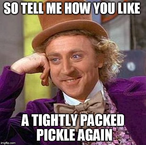 Creepy Condescending Wonka Meme | SO TELL ME HOW YOU LIKE A TIGHTLY PACKED PICKLE AGAIN | image tagged in memes,creepy condescending wonka | made w/ Imgflip meme maker