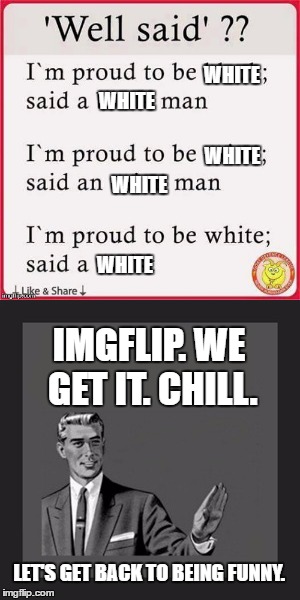 Race Obsessed Imgflippers | WHITE; WHITE; WHITE; WHITE; WHITE; IMGFLIP. WE GET IT. CHILL. LET'S GET BACK TO BEING FUNNY. | image tagged in kill yourself guy,memes,white pride | made w/ Imgflip meme maker