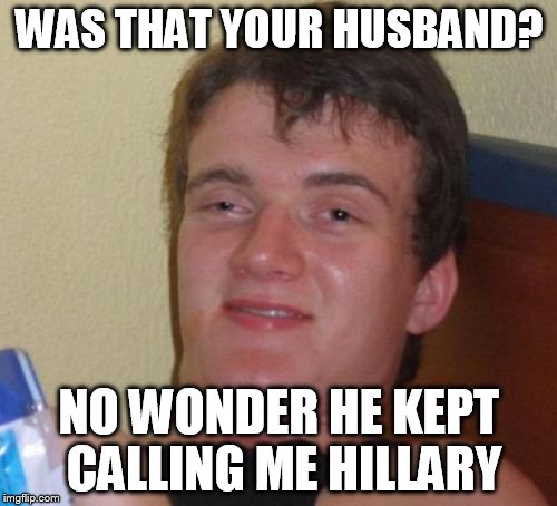 10 Guy Meme | WAS THAT YOUR HUSBAND? NO WONDER HE KEPT CALLING ME HILLARY | image tagged in memes,10 guy | made w/ Imgflip meme maker