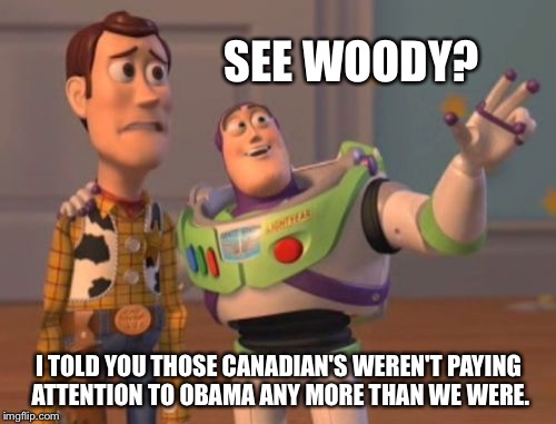 X, X Everywhere Meme | SEE WOODY? I TOLD YOU THOSE CANADIAN'S WEREN'T PAYING ATTENTION TO OBAMA ANY MORE THAN WE WERE. | image tagged in memes,x x everywhere | made w/ Imgflip meme maker