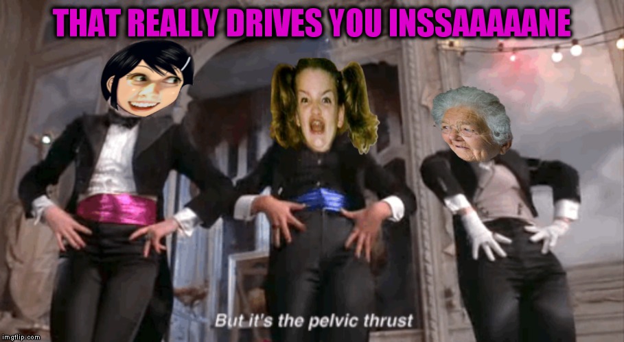 THAT REALLY DRIVES YOU INSSAAAAANE | made w/ Imgflip meme maker