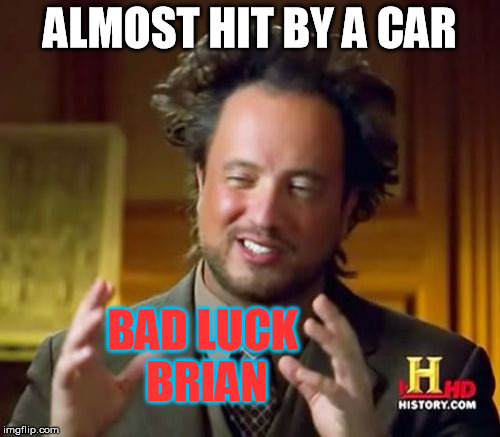 Here i am back from the dead | ALMOST HIT BY A CAR; BAD LUCK BRIAN | image tagged in memes,ancient aliens | made w/ Imgflip meme maker
