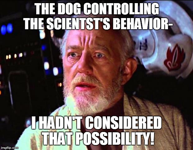 THE DOG CONTROLLING THE SCIENTST'S BEHAVIOR- I HADN'T CONSIDERED THAT POSSIBILITY! | made w/ Imgflip meme maker