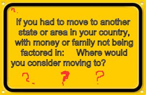 Blank Yellow Sign | If you had to move to another state or area in your country, with money or family not being factored in:  


Where would you consider moving to? | image tagged in memes,blank yellow sign | made w/ Imgflip meme maker