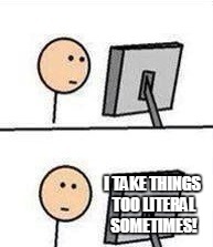 I TAKE THINGS TOO LITERAL SOMETIMES! | image tagged in what did i just see | made w/ Imgflip meme maker