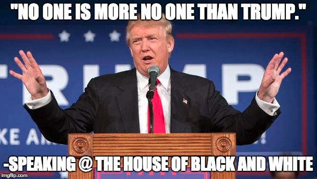 "NO ONE IS MORE NO ONE THAN TRUMP."; -SPEAKING @ THE HOUSE OF BLACK AND WHITE | image tagged in donald trump,trump2016,game of thrones | made w/ Imgflip meme maker