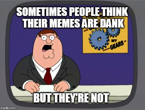 Not Dank | SOMETIMES PEOPLE THINK THEIR MEMES ARE DANK; BUT THEY'RE NOT | image tagged in memes,peter griffin news,dank memes | made w/ Imgflip meme maker