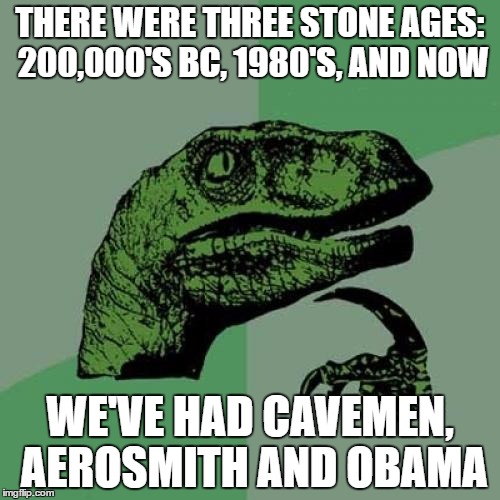 Philosoraptor Meme | THERE WERE THREE STONE AGES: 200,000'S BC, 1980'S, AND NOW; WE'VE HAD CAVEMEN, AEROSMITH AND OBAMA | image tagged in memes,philosoraptor | made w/ Imgflip meme maker