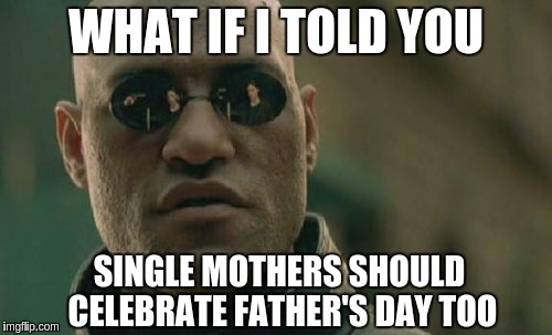 Matrix Morpheus | WHAT IF I TOLD YOU; SINGLE MOTHERS SHOULD CELEBRATE FATHER'S DAY TOO | image tagged in memes,matrix morpheus | made w/ Imgflip meme maker