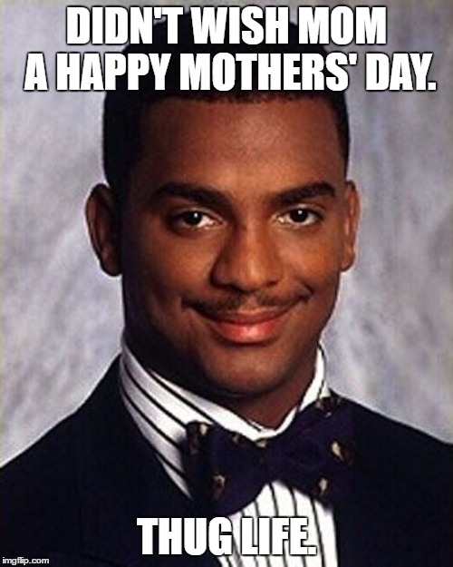 (I actually did.) | DIDN'T WISH MOM A HAPPY MOTHERS' DAY. THUG LIFE. | image tagged in memes,carlton banks thug life,mothers day,funny | made w/ Imgflip meme maker