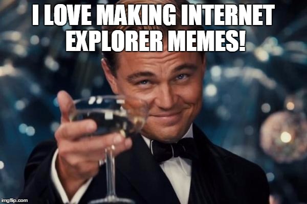 Leonardo Dicaprio Cheers Meme | I LOVE MAKING INTERNET EXPLORER MEMES! | image tagged in memes,leonardo dicaprio cheers | made w/ Imgflip meme maker