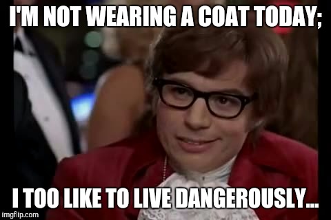 I Too Like To Live Dangerously | I'M NOT WEARING A COAT TODAY;; I TOO LIKE TO LIVE DANGEROUSLY... | image tagged in memes,i too like to live dangerously | made w/ Imgflip meme maker