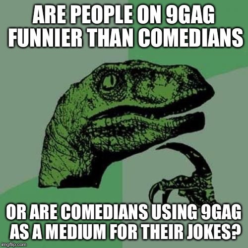 Philosoraptor Meme | ARE PEOPLE ON 9GAG FUNNIER THAN COMEDIANS; OR ARE COMEDIANS USING 9GAG AS A MEDIUM FOR THEIR JOKES? | image tagged in memes,philosoraptor | made w/ Imgflip meme maker