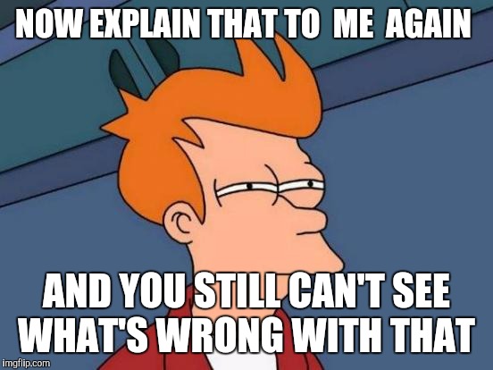 Futurama Fry | NOW EXPLAIN THAT TO  ME  AGAIN; AND YOU STILL CAN'T SEE WHAT'S WRONG WITH THAT | image tagged in memes,futurama fry | made w/ Imgflip meme maker