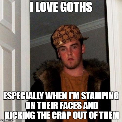 Scumbag Steve Meme | I LOVE GOTHS; ESPECIALLY WHEN I'M STAMPING ON THEIR FACES AND KICKING THE CRAP OUT OF THEM | image tagged in memes,scumbag steve | made w/ Imgflip meme maker