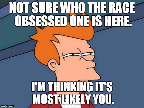 Futurama Fry Meme | NOT SURE WHO THE RACE OBSESSED ONE IS HERE. I'M THINKING IT'S MOST LIKELY YOU. | image tagged in memes,futurama fry | made w/ Imgflip meme maker