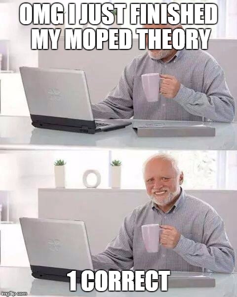 1 correct god damnit | OMG I JUST FINISHED MY MOPED THEORY; 1 CORRECT | image tagged in memes,hide the pain harold | made w/ Imgflip meme maker