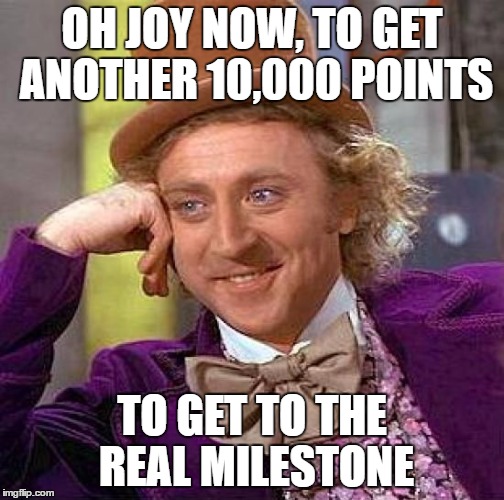 Creepy Condescending Wonka Meme | OH JOY NOW, TO GET ANOTHER 10,000 POINTS TO GET TO THE REAL MILESTONE | image tagged in memes,creepy condescending wonka | made w/ Imgflip meme maker