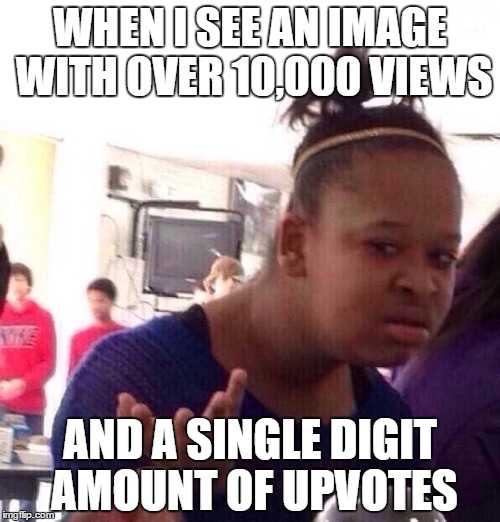 Black Girl Wat Meme | WHEN I SEE AN IMAGE WITH OVER 10,000 VIEWS; AND A SINGLE DIGIT AMOUNT OF UPVOTES | image tagged in memes,black girl wat | made w/ Imgflip meme maker