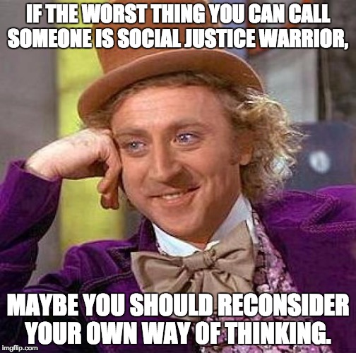 Creepy Condescending Wonka Meme | IF THE WORST THING YOU CAN CALL SOMEONE IS SOCIAL JUSTICE WARRIOR, MAYBE YOU SHOULD RECONSIDER YOUR OWN WAY OF THINKING. | image tagged in memes,creepy condescending wonka | made w/ Imgflip meme maker