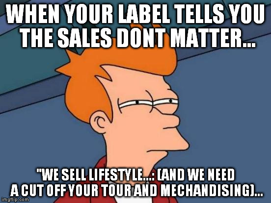 When the labels says... | WHEN YOUR LABEL TELLS YOU THE SALES DONT MATTER... "WE SELL LIFESTYLE...: (AND WE NEED A CUT OFF YOUR TOUR AND MECHANDISING)... | image tagged in memes,futurama fry,hiphop,getatme,music business | made w/ Imgflip meme maker
