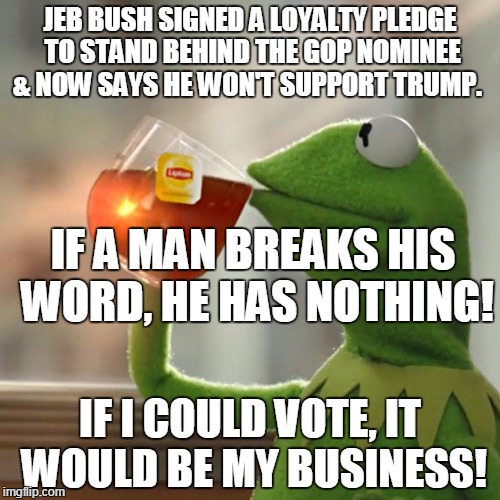 But That's None Of My Business | JEB BUSH SIGNED A LOYALTY PLEDGE TO STAND BEHIND THE GOP NOMINEE & NOW SAYS HE WON'T SUPPORT TRUMP. IF A MAN BREAKS HIS WORD, HE HAS NOTHING! IF I COULD VOTE, IT WOULD BE MY BUSINESS! | image tagged in memes,but thats none of my business,kermit the frog | made w/ Imgflip meme maker