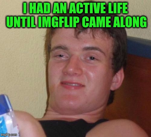 10 Guy Meme | I HAD AN ACTIVE LIFE UNTIL IMGFLIP CAME ALONG | image tagged in memes,10 guy | made w/ Imgflip meme maker