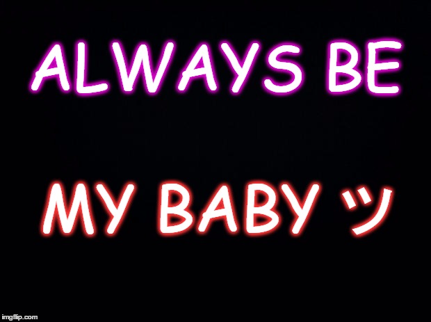 Black background | ALWAYS BE; MY BABY ツ | image tagged in black background | made w/ Imgflip meme maker