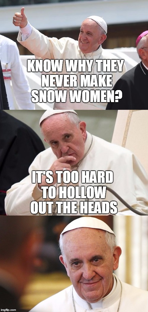 Bad Pun Pope | KNOW WHY THEY NEVER MAKE SNOW WOMEN? IT'S TOO HARD TO HOLLOW OUT THE HEADS | image tagged in bad pun pope | made w/ Imgflip meme maker