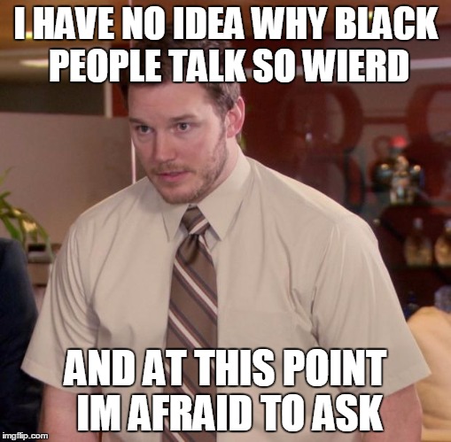 #noracist i really am confused: its not a aczent or dialegt since both are based on region and if a white guy does it its racist | I HAVE NO IDEA WHY BLACK PEOPLE TALK SO WIERD; AND AT THIS POINT IM AFRAID TO ASK | image tagged in memes,afraid to ask andy | made w/ Imgflip meme maker