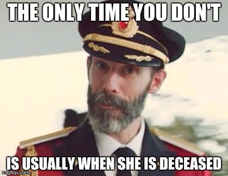 THE ONLY TIME YOU DON'T IS USUALLY WHEN SHE IS DECEASED | made w/ Imgflip meme maker