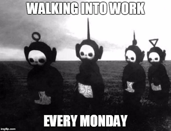 Teletubbies black and white | WALKING INTO WORK; EVERY MONDAY | image tagged in teletubbies black and white | made w/ Imgflip meme maker