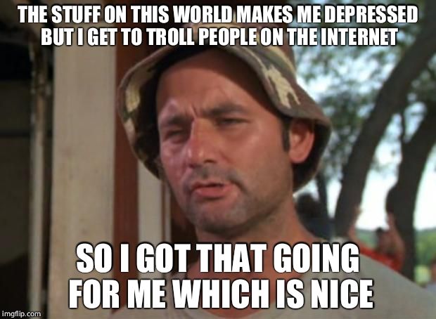 So I Got That Goin For Me Which Is Nice | THE STUFF ON THIS WORLD MAKES ME DEPRESSED BUT I GET TO TROLL PEOPLE ON THE INTERNET; SO I GOT THAT GOING FOR ME WHICH IS NICE | image tagged in memes,so i got that goin for me which is nice | made w/ Imgflip meme maker