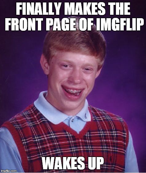 Bad Luck Brian | FINALLY MAKES THE FRONT PAGE OF IMGFLIP; WAKES UP | image tagged in memes,bad luck brian | made w/ Imgflip meme maker