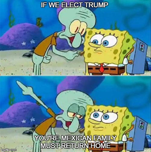 Talk To Spongebob | IF WE ELECT TRUMP; YOU'RE MEXICAN FAMILY MUST RETURN HOME | image tagged in memes,talk to spongebob | made w/ Imgflip meme maker