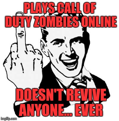 1950s Middle Finger | PLAYS CALL OF DUTY ZOMBIES ONLINE; DOESN'T REVIVE ANYONE... EVER | image tagged in memes,1950s middle finger | made w/ Imgflip meme maker