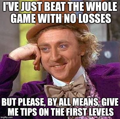 Creepy Condescending Wonka | I'VE JUST BEAT THE WHOLE GAME WITH NO LOSSES; BUT PLEASE, BY ALL MEANS, GIVE ME TIPS ON THE FIRST LEVELS | image tagged in memes,creepy condescending wonka | made w/ Imgflip meme maker