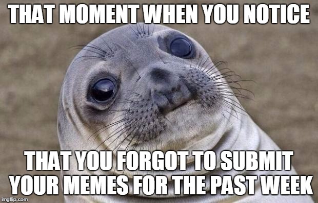 Awkward Moment Sealion Meme | THAT MOMENT WHEN YOU NOTICE; THAT YOU FORGOT TO SUBMIT YOUR MEMES FOR THE PAST WEEK | image tagged in memes,awkward moment sealion | made w/ Imgflip meme maker
