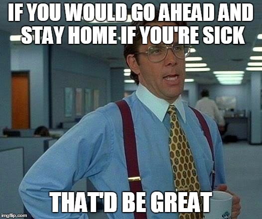 That Would Be Great Meme | IF YOU WOULD GO AHEAD AND STAY HOME IF YOU'RE SICK; THAT'D BE GREAT | image tagged in memes,that would be great | made w/ Imgflip meme maker