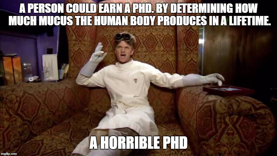 horrible phd | A PERSON COULD EARN A PHD. BY DETERMINING HOW MUCH MUCUS THE HUMAN BODY PRODUCES IN A LIFETIME. A HORRIBLE PHD | image tagged in dr horrible,allergys,phd,horrible phd | made w/ Imgflip meme maker