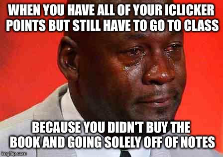 crying michael jordan | WHEN YOU HAVE ALL OF
YOUR ICLICKER POINTS BUT STILL HAVE TO GO TO CLASS; BECAUSE YOU DIDN'T BUY THE BOOK AND GOING SOLELY OFF OF NOTES | image tagged in crying michael jordan | made w/ Imgflip meme maker