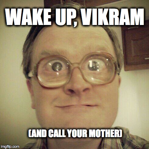 WAKE UP, VIKRAM; (AND CALL YOUR MOTHER) | image tagged in trailer park boys bubbles | made w/ Imgflip meme maker