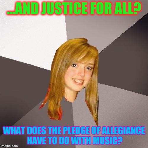 Musically Oblivious 8th Grader | ...AND JUSTICE FOR ALL? WHAT DOES THE PLEDGE OF ALLEGIANCE HAVE TO DO WITH MUSIC? | image tagged in memes,musically oblivious 8th grader | made w/ Imgflip meme maker