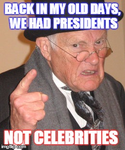 Back In My Day | BACK IN MY OLD DAYS, WE HAD PRESIDENTS; NOT CELEBRITIES | image tagged in memes,back in my day | made w/ Imgflip meme maker